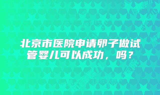 北京市医院申请卵子做试管婴儿可以成功，吗？