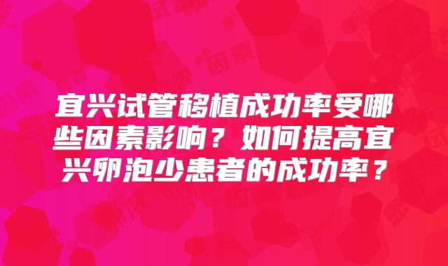 宜兴试管移植成功率受哪些因素影响？如何提高宜兴卵泡少患者的成功率？