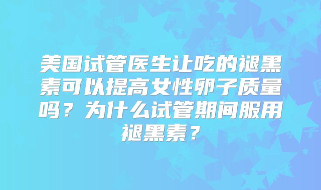 美国试管医生让吃的褪黑素可以提高女性卵子质量吗？为什么试管期间服用褪黑素？