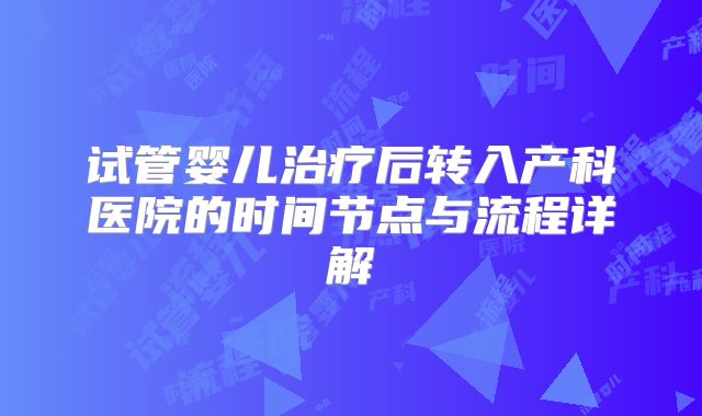 试管婴儿治疗后转入产科医院的时间节点与流程详解