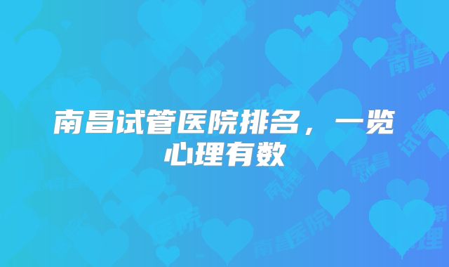 南昌试管医院排名，一览心理有数
