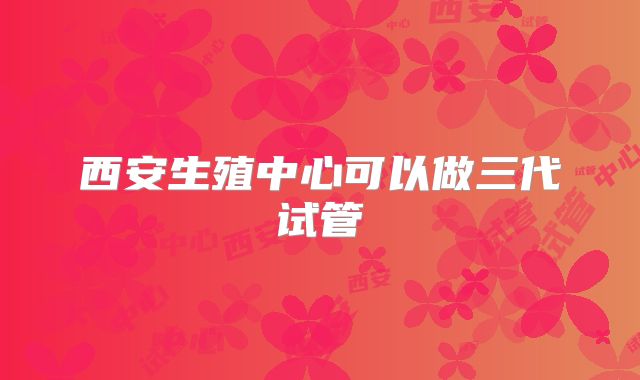 西安生殖中心可以做三代试管