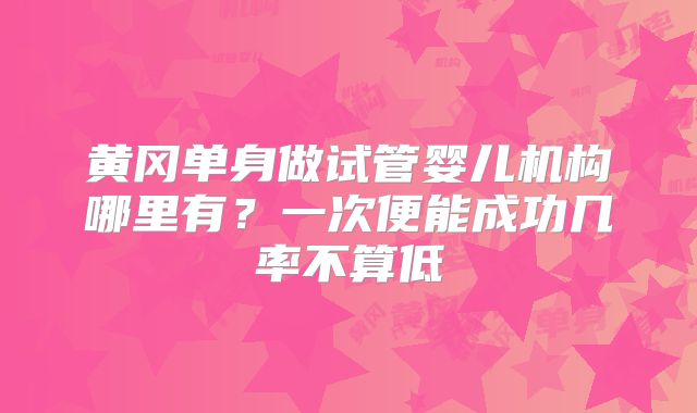 黄冈单身做试管婴儿机构哪里有？一次便能成功几率不算低