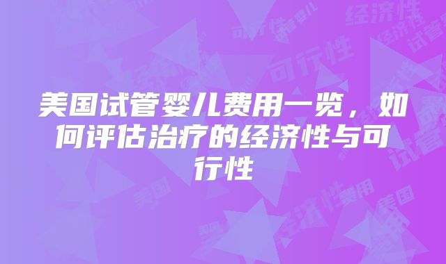美国试管婴儿费用一览,如何评估治疗的经济性与可行性