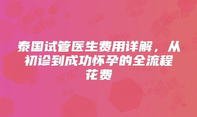 泰国试管医生费用详解，从初诊到成功怀孕的全流程花费