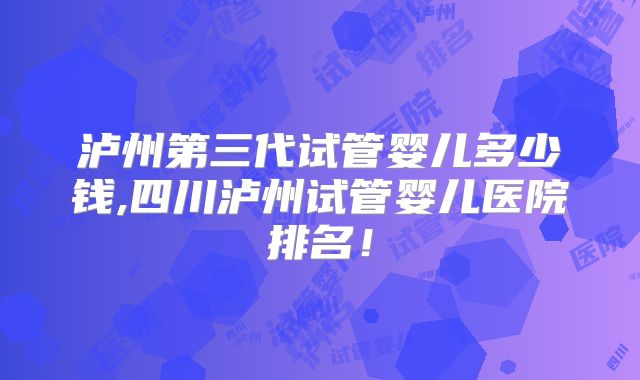泸州第三代试管婴儿多少钱,四川泸州试管婴儿医院排名！