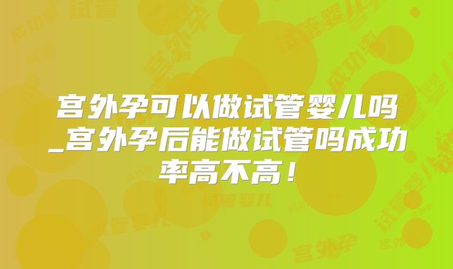 宫外孕可以做试管婴儿吗_宫外孕后能做试管吗成功率高不高！
