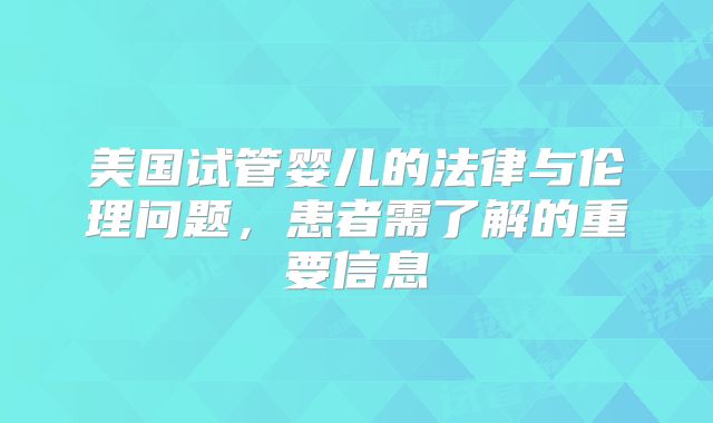 美国试管婴儿的法律与伦理问题，患者需了解的重要信息