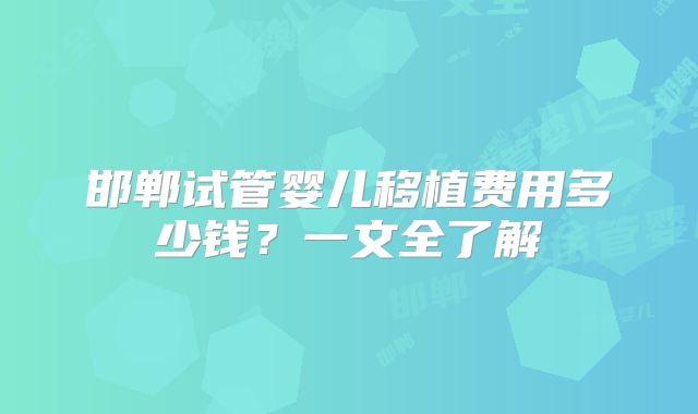 邯郸试管婴儿移植费用多少钱？一文全了解