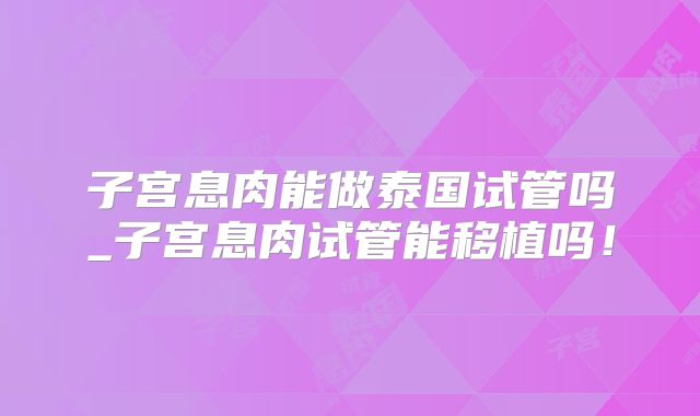 子宫息肉能做泰国试管吗_子宫息肉试管能移植吗！