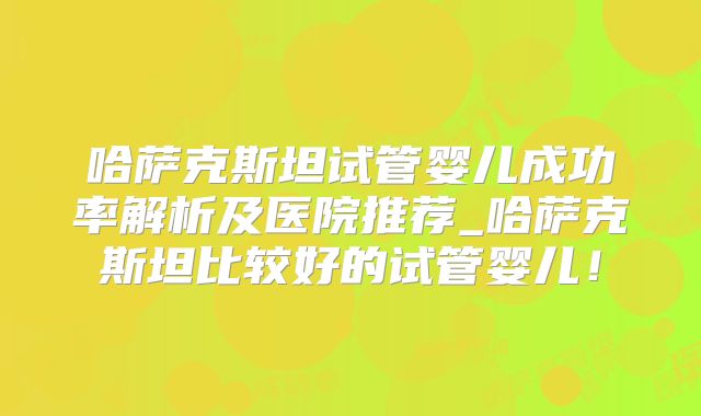 哈萨克斯坦试管婴儿成功率解析及医院推荐_哈萨克斯坦比较好的试管婴儿！