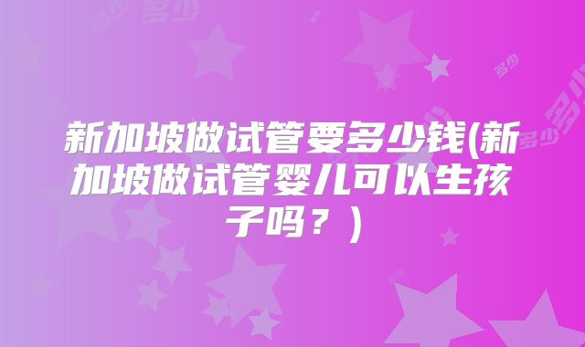 新加坡做试管要多少钱(新加坡做试管婴儿可以生孩子吗?)