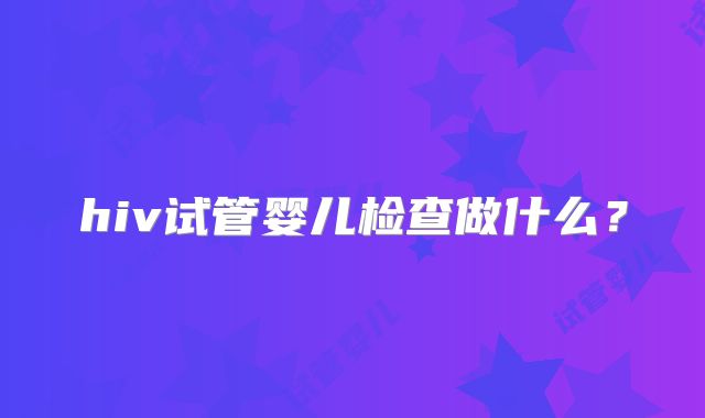 hiv试管婴儿检查做什么？