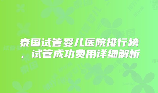 泰国试管婴儿医院排行榜，试管成功费用详细解析