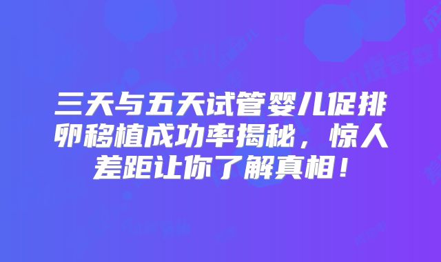三天与五天试管婴儿促排卵移植成功率揭秘，惊人差距让你了解真相！