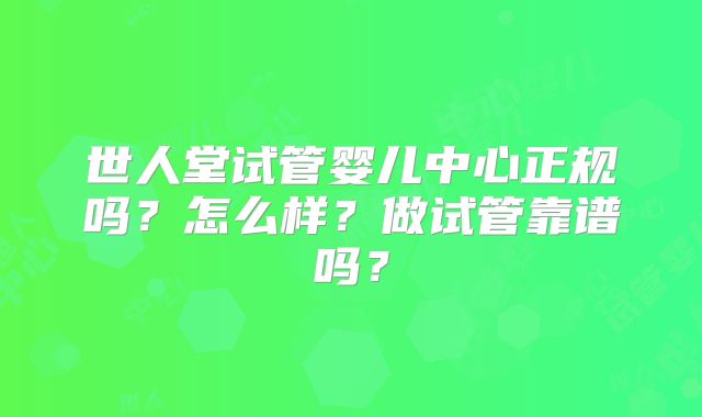 世人堂试管婴儿中心正规吗?怎么样?做试管靠谱吗?
