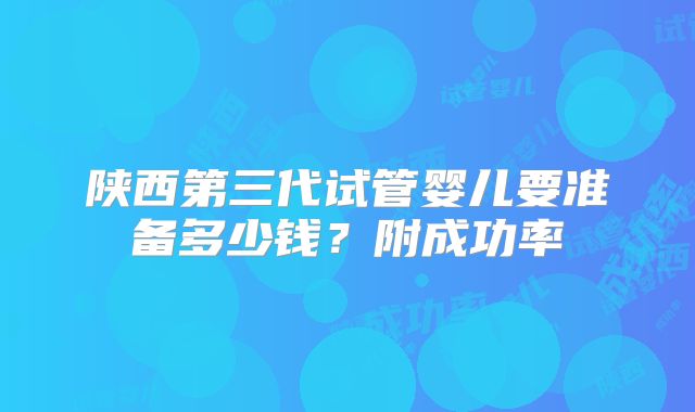 陕西第三代试管婴儿要准备多少钱?附成功率