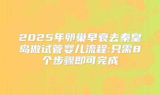 2025年卵巢早衰去秦皇岛做试管婴儿流程:只需8个步骤即可完成