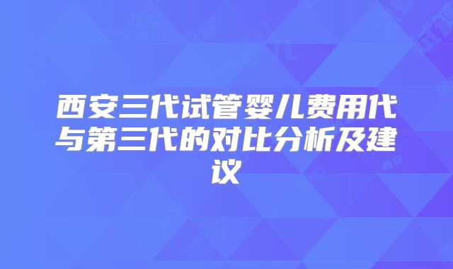 西安三代试管婴儿费用代与第三代的对比分析及建议