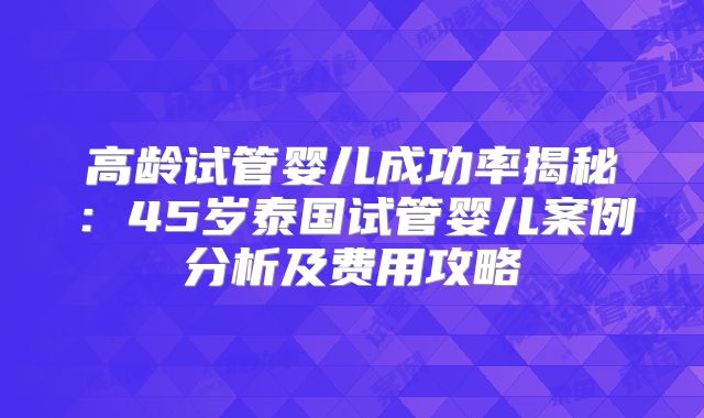 高龄试管婴儿成功率揭秘：45岁泰国试管婴儿案例分析及费用攻略