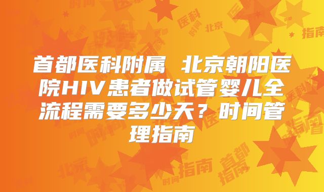 首都医科附属 北京朝阳医院HIV患者做试管婴儿全流程需要多少天？时间管理指南