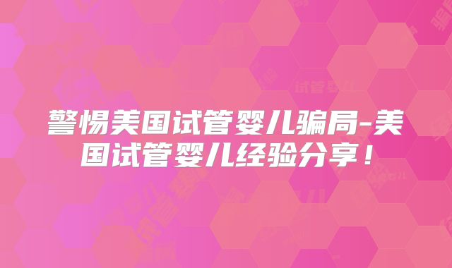 警惕美国试管婴儿骗局-美国试管婴儿经验分享！