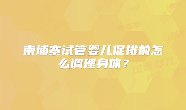 柬埔寨试管婴儿促排前怎么调理身体？