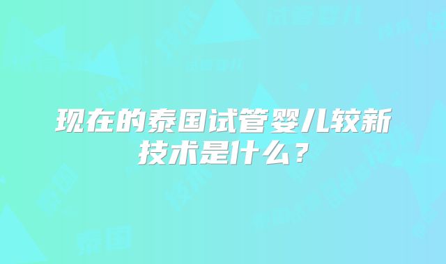 现在的泰国试管婴儿较新技术是什么？