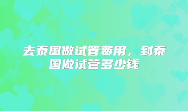 去泰国做试管费用，到泰国做试管多少钱