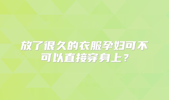 放了很久的衣服孕妇可不可以直接穿身上？