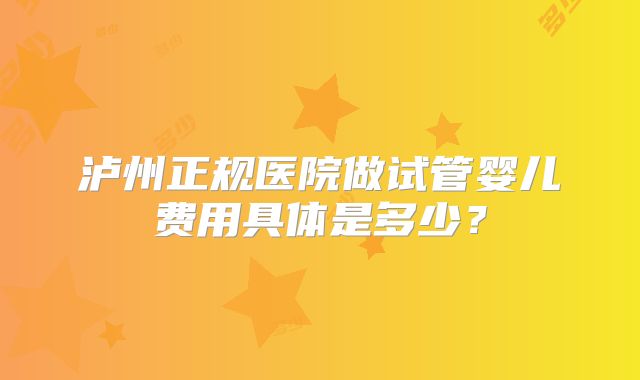 泸州正规医院做试管婴儿费用具体是多少？