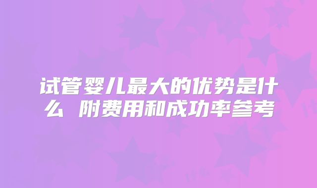试管婴儿最大的优势是什么 附费用和成功率参考
