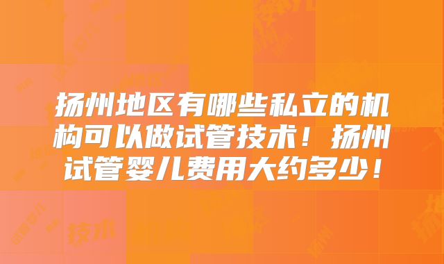 扬州地区有哪些私立的机构可以做试管技术!扬州试管婴儿费用大约多少!