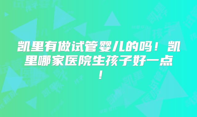 凯里有做试管婴儿的吗！凯里哪家医院生孩子好一点！