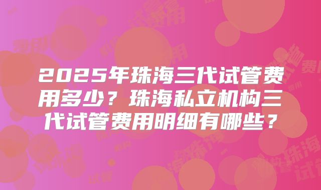 2025年珠海三代试管费用多少?珠海私立机构三代试管费用明细有哪些?