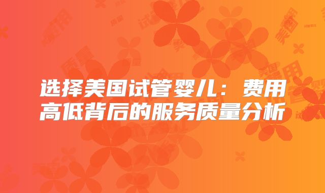 选择美国试管婴儿：费用高低背后的服务质量分析
