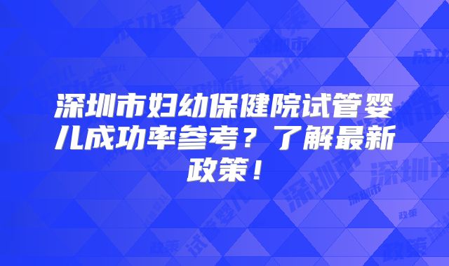 深圳市妇幼保健院试管婴儿成功率参考?了解最新政策!