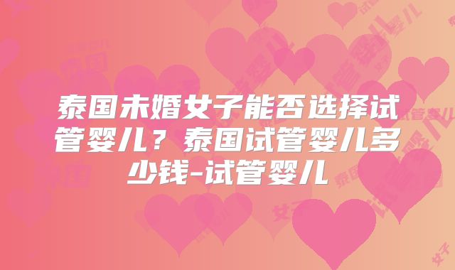 泰国未婚女子能否选择试管婴儿？泰国试管婴儿多少钱-试管婴儿