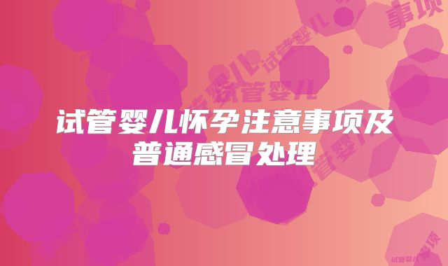 试管婴儿怀孕注意事项及普通感冒处理