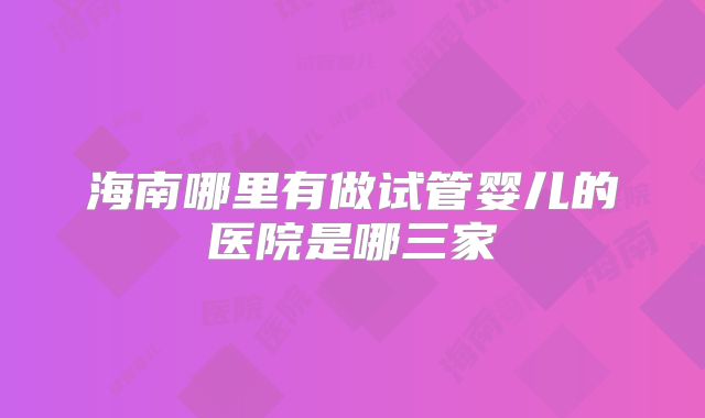 海南哪里有做试管婴儿的医院是哪三家