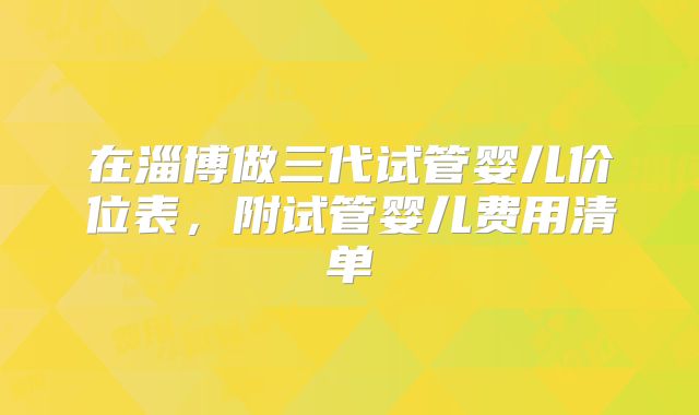 在淄博做三代试管婴儿价位表，附试管婴儿费用清单