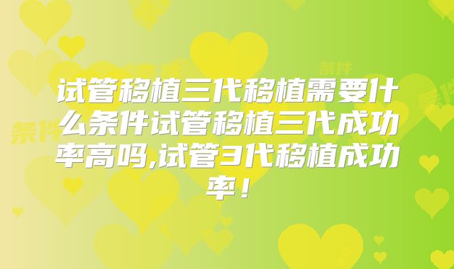 试管移植三代移植需要什么条件试管移植三代成功率高吗,试管3代移植成功率！