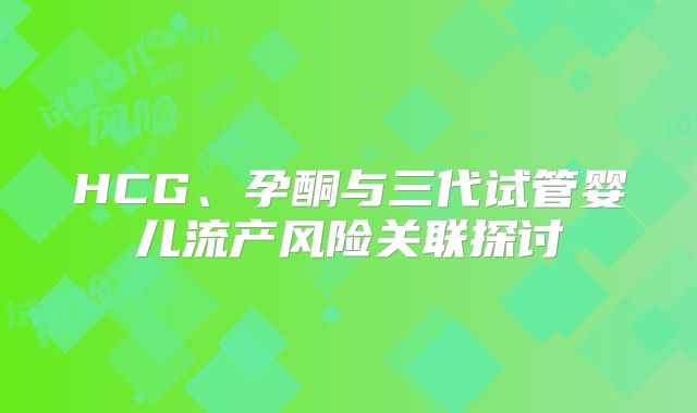 HCG、孕酮与三代试管婴儿流产风险关联探讨