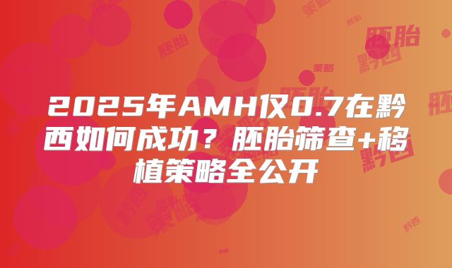 2025年AMH仅0.7在黔西如何成功？胚胎筛查+移植策略全公开