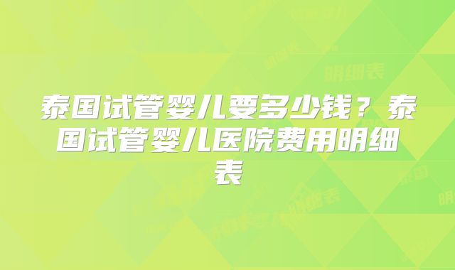 泰国试管婴儿要多少钱？泰国试管婴儿医院费用明细表