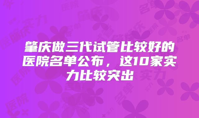 肇庆做三代试管比较好的医院名单公布，这10家实力比较突出