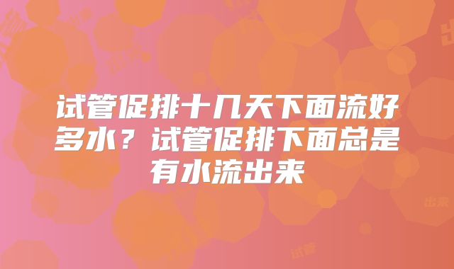 试管促排十几天下面流好多水?试管促排下面总是有水流出来