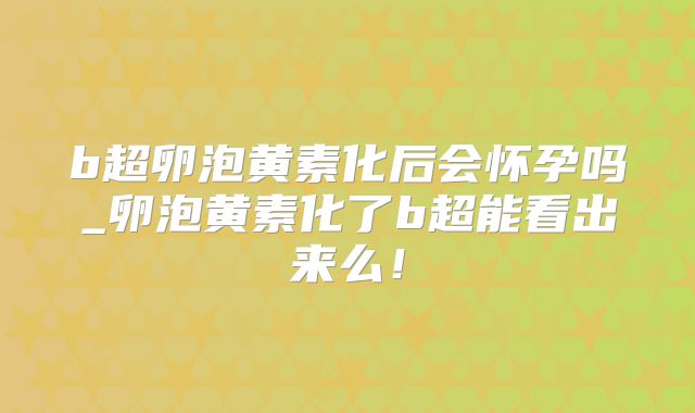 b超卵泡黄素化后会怀孕吗_卵泡黄素化了b超能看出来么！