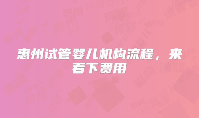 惠州试管婴儿机构流程，来看下费用