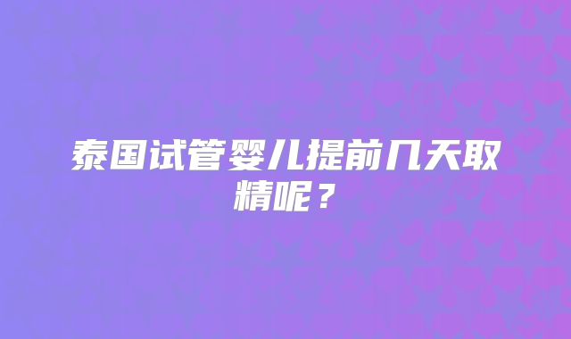 泰国试管婴儿提前几天取精呢?
